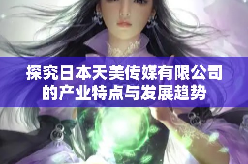 探究日本天美传媒有限公司的产业特点与发展趋势