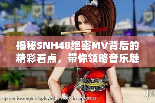 揭秘SNH48绝密MV背后的精彩看点，带你领略音乐魅力