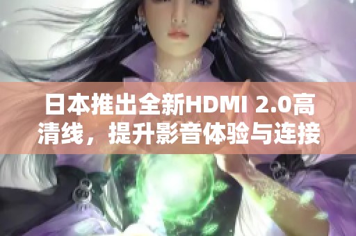 日本推出全新HDMI 2.0高清线，提升影音体验与连接稳定性