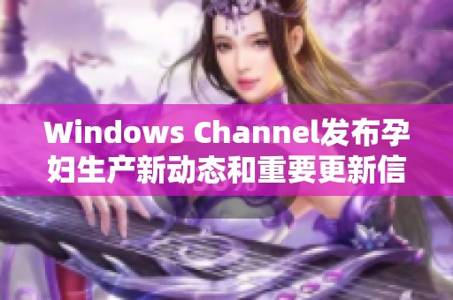 Windows Channel发布孕妇生产新动态和重要更新信息