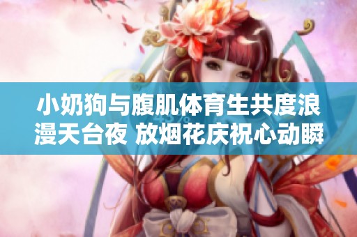 小奶狗与腹肌体育生共度浪漫天台夜 放烟花庆祝心动瞬间