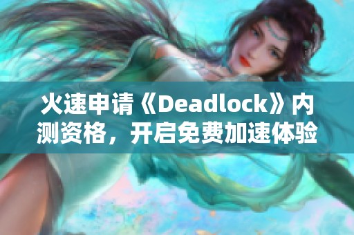 火速申请《Deadlock》内测资格，开启免费加速体验之旅！