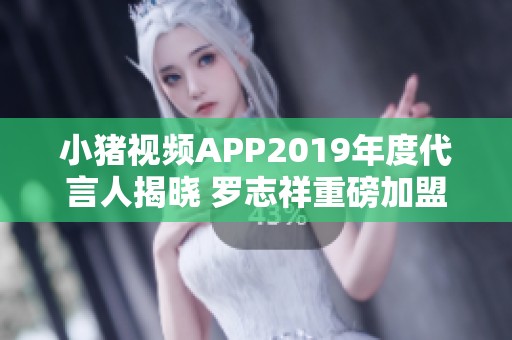 小猪视频APP2019年度代言人揭晓 罗志祥重磅加盟