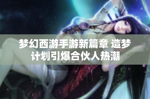 梦幻西游手游新篇章 造梦计划引爆合伙人热潮