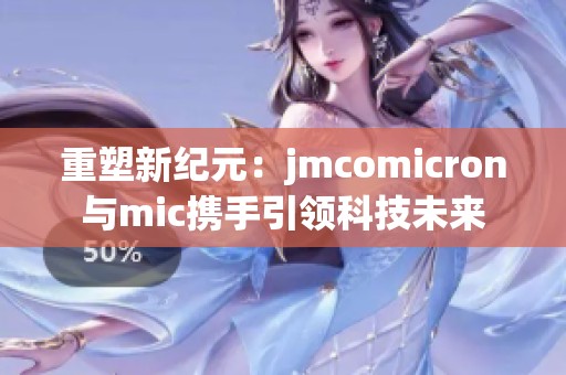 重塑新纪元：jmcomicron与mic携手引领科技未来