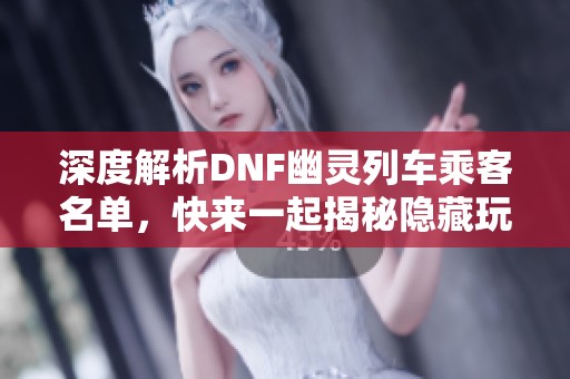 深度解析DNF幽灵列车乘客名单，快来一起揭秘隐藏玩法！