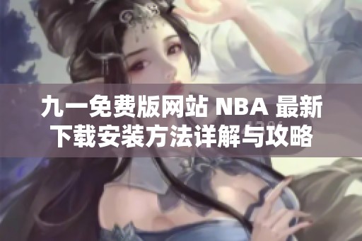 九一免费版网站 NBA 最新下载安装方法详解与攻略