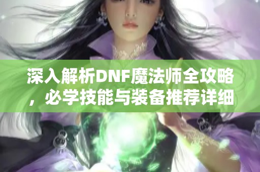 深入解析DNF魔法师全攻略，必学技能与装备推荐详细指南