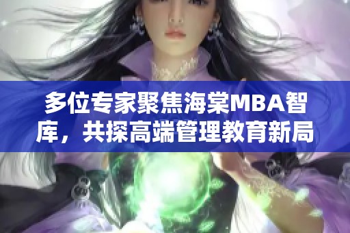 多位专家聚焦海棠MBA智库，共探高端管理教育新局面