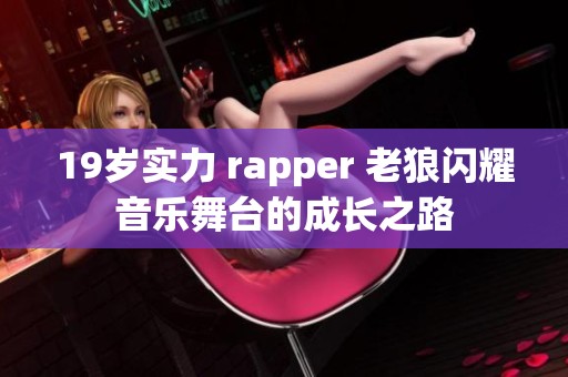 19岁实力 rapper 老狼闪耀音乐舞台的成长之路