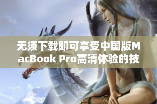 无须下载即可享受中国版MacBook Pro高清体验的技巧与指南