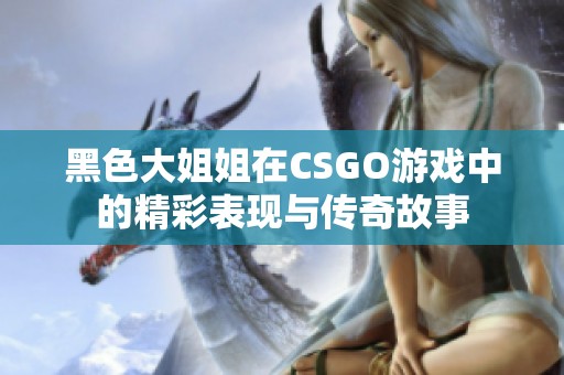 黑色大姐姐在CSGO游戏中的精彩表现与传奇故事