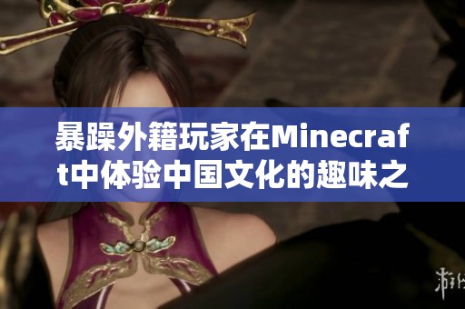 暴躁外籍玩家在Minecraft中体验中国文化的趣味之旅