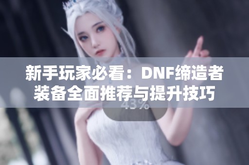 新手玩家必看：DNF缔造者装备全面推荐与提升技巧