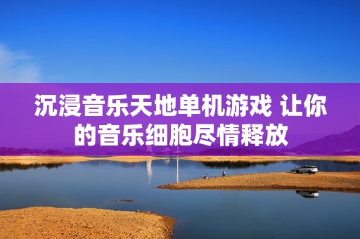 沉浸音乐天地单机游戏 让你的音乐细胞尽情释放