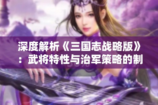 深度解析《三国志战略版》：武将特性与治军策略的制胜之道