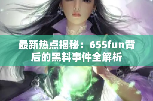 最新热点揭秘：655fun背后的黑料事件全解析