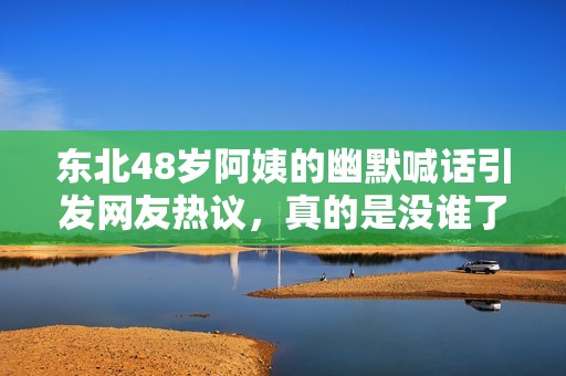 东北48岁阿姨的幽默喊话引发网友热议，真的是没谁了