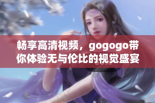 畅享高清视频，gogogo带你体验无与伦比的视觉盛宴