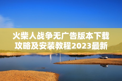 火柴人战争无广告版本下载攻略及安装教程2023最新版