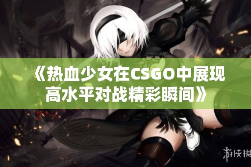 《热血少女在CSGO中展现高水平对战精彩瞬间》