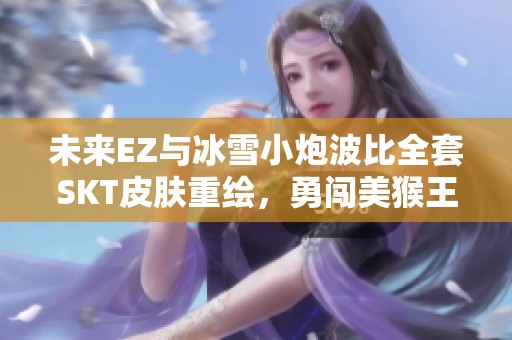 未来EZ与冰雪小炮波比全套SKT皮肤重绘，勇闯美猴王赵云吕布之战