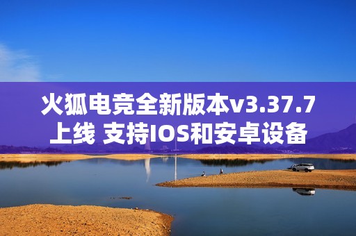 火狐电竞全新版本v3.37.7上线 支持IOS和安卓设备