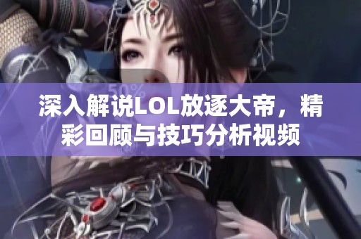 深入解说LOL放逐大帝，精彩回顾与技巧分析视频