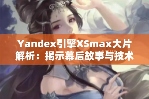 Yandex引擎XSmax大片解析：揭示幕后故事与技术创新