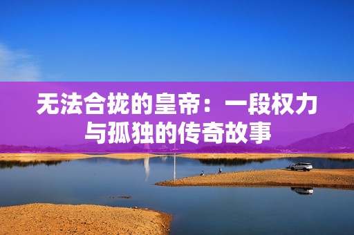 无法合拢的皇帝：一段权力与孤独的传奇故事