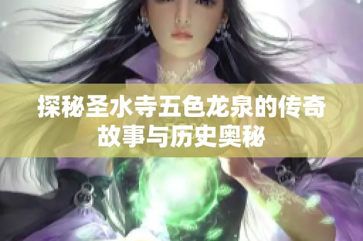 探秘圣水寺五色龙泉的传奇故事与历史奥秘