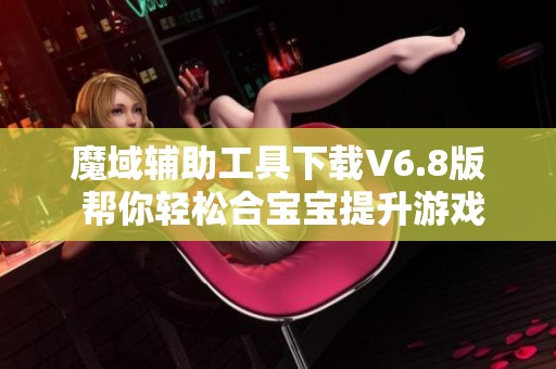 魔域辅助工具下载V6.8版 帮你轻松合宝宝提升游戏体验