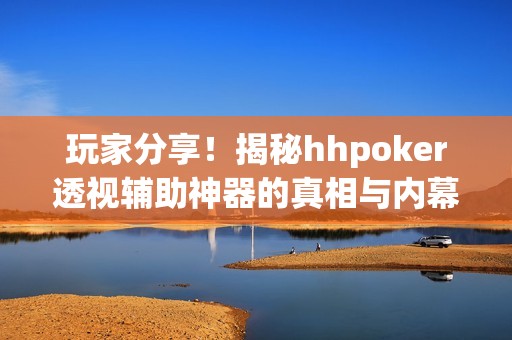 玩家分享！揭秘hhpoker透视辅助神器的真相与内幕