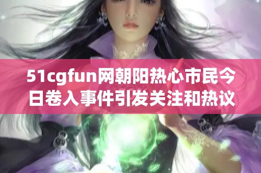 51cgfun网朝阳热心市民今日卷入事件引发关注和热议