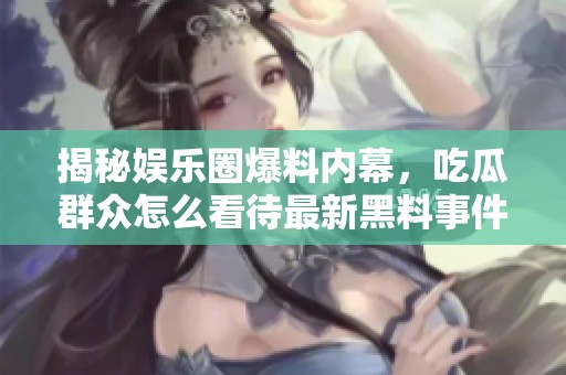 揭秘娱乐圈爆料内幕，吃瓜群众怎么看待最新黑料事件