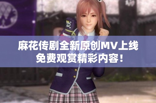 麻花传剧全新原创MV上线 免费观赏精彩内容！