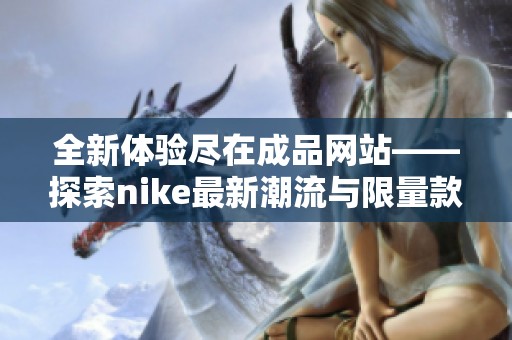 全新体验尽在成品网站——探索nike最新潮流与限量款式