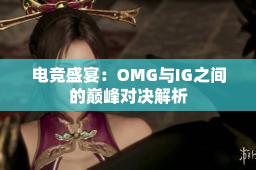 电竞盛宴：OMG与IG之间的巅峰对决解析