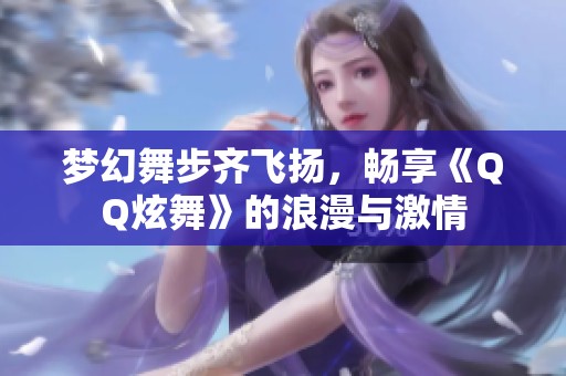 梦幻舞步齐飞扬，畅享《QQ炫舞》的浪漫与激情