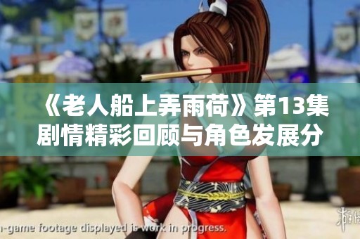 《老人船上弄雨荷》第13集剧情精彩回顾与角色发展分析