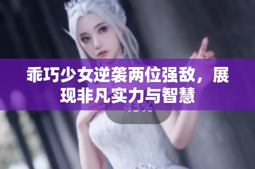 乖巧少女逆袭两位强敌，展现非凡实力与智慧