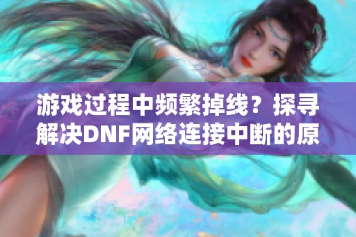 游戏过程中频繁掉线？探寻解决DNF网络连接中断的原因