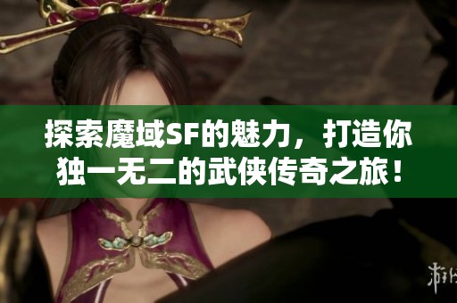 探索魔域SF的魅力，打造你独一无二的武侠传奇之旅！