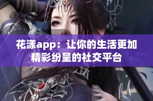 花漾app：让你的生活更加精彩纷呈的社交平台