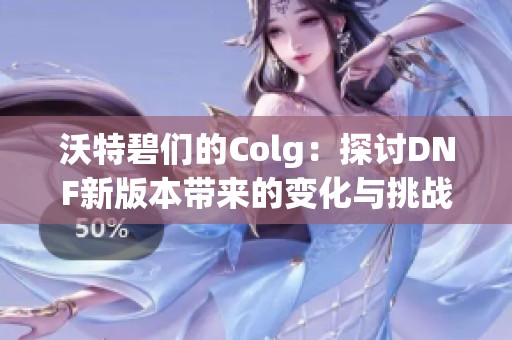 沃特碧们的Colg：探讨DNF新版本带来的变化与挑战