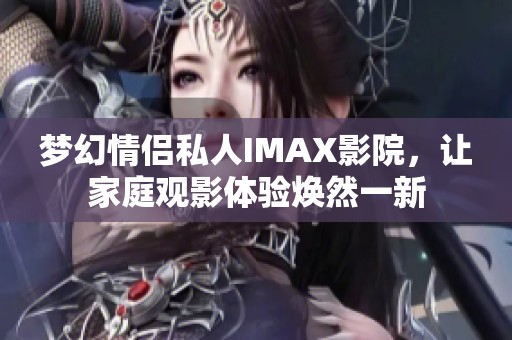 梦幻情侣私人IMAX影院，让家庭观影体验焕然一新