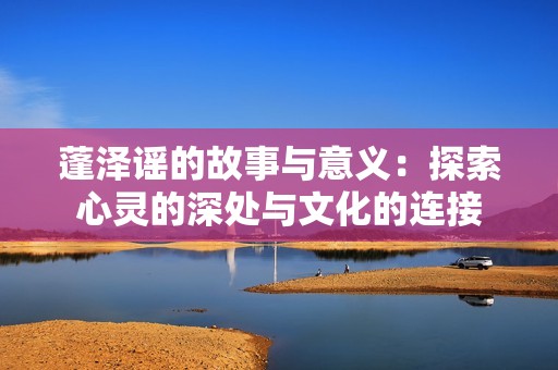 蓬泽谣的故事与意义：探索心灵的深处与文化的连接