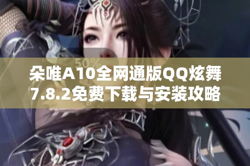 朵唯A10全网通版QQ炫舞7.8.2免费下载与安装攻略