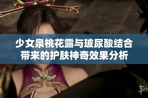 少女泉桃花露与玻尿酸结合带来的护肤神奇效果分析