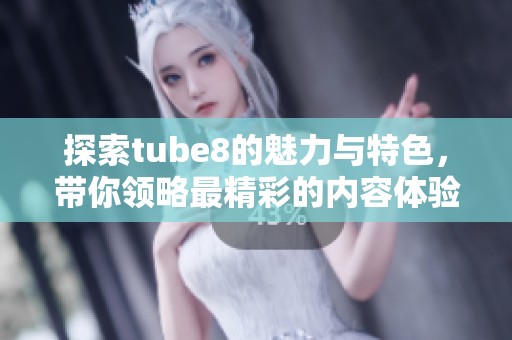 探索tube8的魅力与特色，带你领略最精彩的内容体验